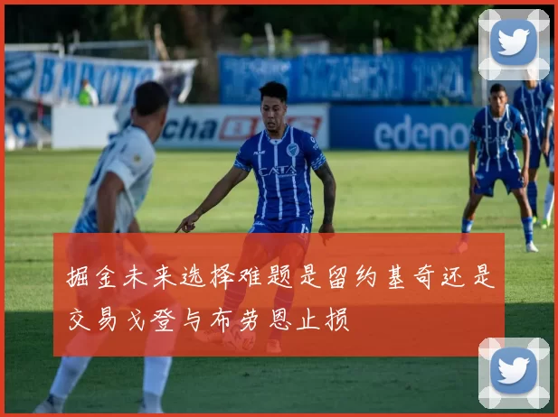 掘金未来选择难题是留约基奇还是交易戈登与布劳恩止损