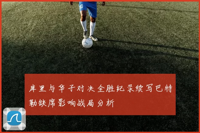 库里与华子对决全胜纪录续写巴特勒缺席影响战局分析