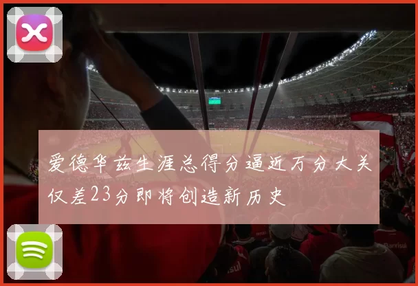 爱德华兹生涯总得分逼近万分大关仅差23分即将创造新历史