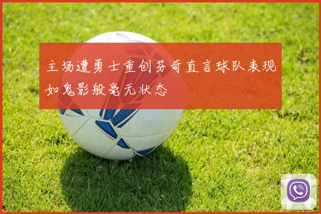 主场遭勇士重创芬奇直言球队表现如鬼影般毫无状态
