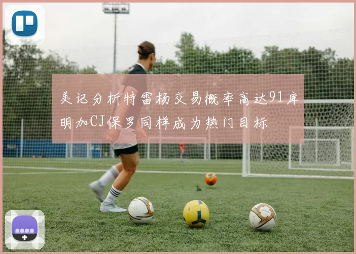 美记分析特雷杨交易概率高达91库明加CJ保罗同样成为热门目标