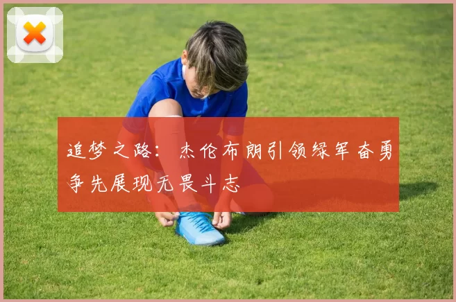 追梦之路：杰伦布朗引领绿军奋勇争先展现无畏斗志