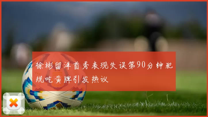 徐彬留洋首秀表现失误第90分钟犯规吃黄牌引发热议