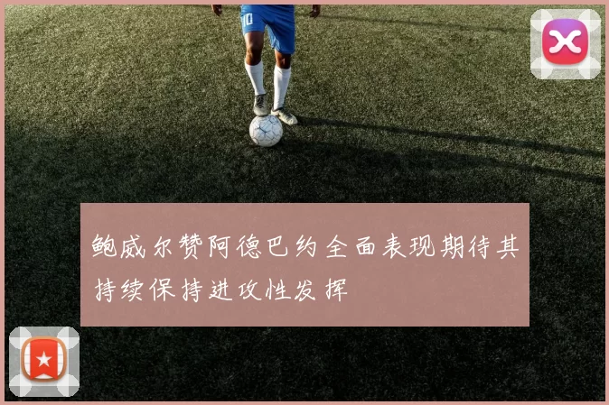 鲍威尔赞阿德巴约全面表现期待其持续保持进攻性发挥